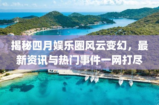 揭秘四月娛樂圈風(fēng)云變幻，最新資訊與熱門事件一網(wǎng)打盡