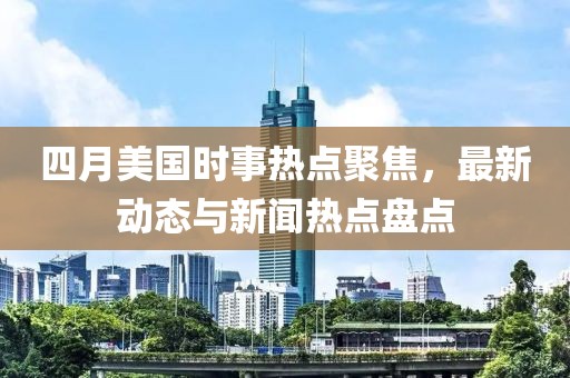 四月美國(guó)時(shí)事熱點(diǎn)聚焦，最新動(dòng)態(tài)與新聞熱點(diǎn)盤點(diǎn)