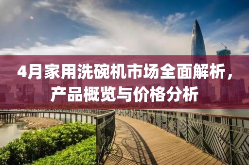 4月家用洗碗機(jī)市場(chǎng)全面解析，產(chǎn)品概覽與價(jià)格分析