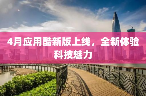 4月應(yīng)用酷新版上線，全新體驗科技魅力