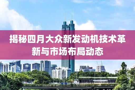 揭秘四月大眾新發(fā)動(dòng)機(jī)技術(shù)革新與市場(chǎng)布局動(dòng)態(tài)