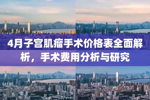 4月子宮肌瘤手術(shù)價格表全面解析，手術(shù)費用分析與研究