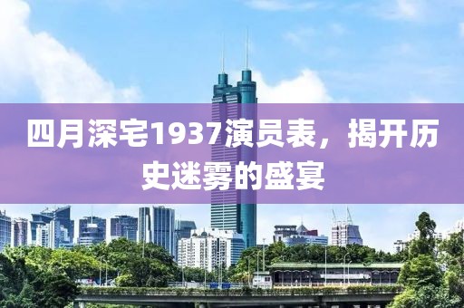 四月深宅1937演員表，揭開(kāi)歷史迷霧的盛宴