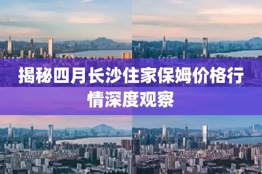揭秘四月長沙住家保姆價格行情深度觀察