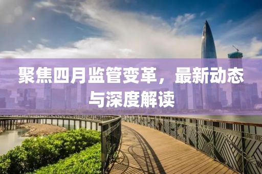 聚焦四月監(jiān)管變革，最新動(dòng)態(tài)與深度解讀