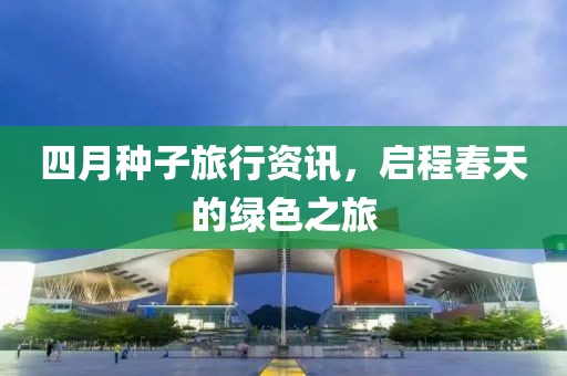 四月種子旅行資訊，啟程春天的綠色之旅