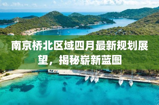 南京橋北區(qū)域四月最新規(guī)劃展望，揭秘嶄新藍(lán)圖