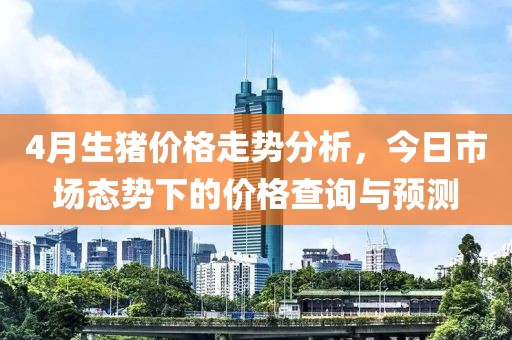 4月生豬價(jià)格走勢(shì)分析，今日市場(chǎng)態(tài)勢(shì)下的價(jià)格查詢與預(yù)測(cè)