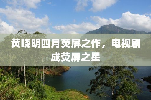 黃曉明四月熒屏之作，電視劇成熒屏之星