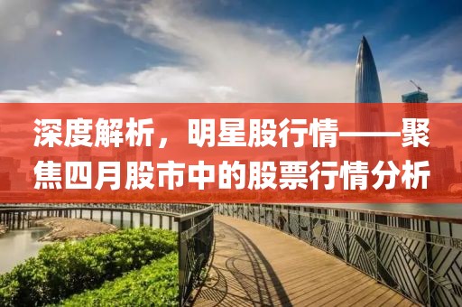 深度解析，明星股行情——聚焦四月股市中的股票行情分析