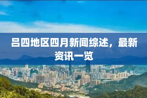 呂四地區(qū)四月新聞綜述，最新資訊一覽