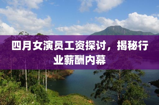 四月女演員工資探討，揭秘行業(yè)薪酬內(nèi)幕