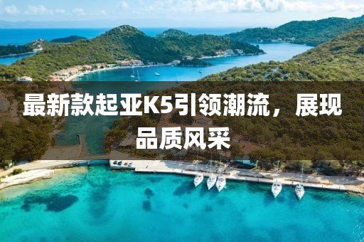 最新款起亞K5引領(lǐng)潮流，展現(xiàn)品質(zhì)風(fēng)采