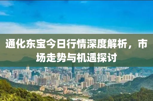 通化東寶今日行情深度解析，市場(chǎng)走勢(shì)與機(jī)遇探討