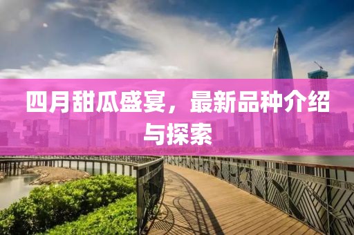 四月甜瓜盛宴，最新品種介紹與探索