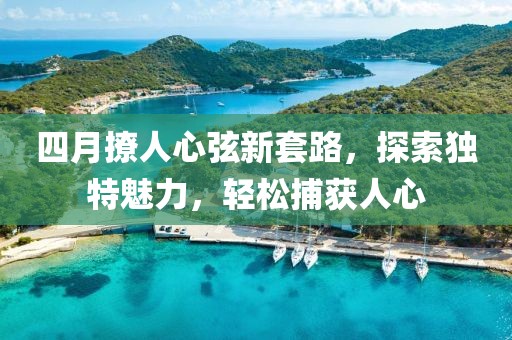四月撩人心弦新套路，探索獨特魅力，輕松捕獲人心