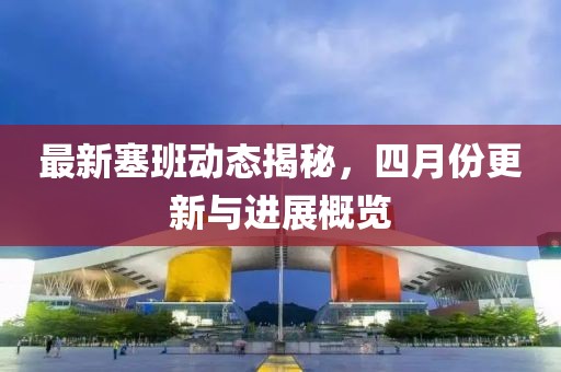 最新塞班動態(tài)揭秘，四月份更新與進(jìn)展概覽