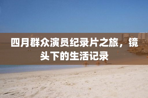 四月群眾演員紀(jì)錄片之旅，鏡頭下的生活記錄