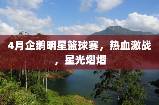 4月企鵝明星籃球賽，熱血激戰(zhàn)，星光熠熠