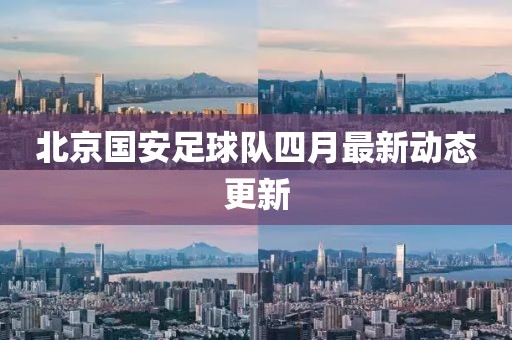 北京國安足球隊四月最新動態(tài)更新
