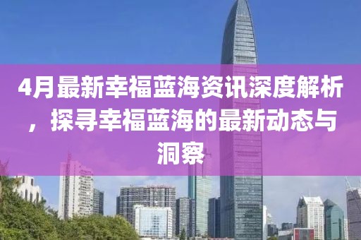 4月最新幸福藍海資訊深度解析，探尋幸福藍海的最新動態(tài)與洞察