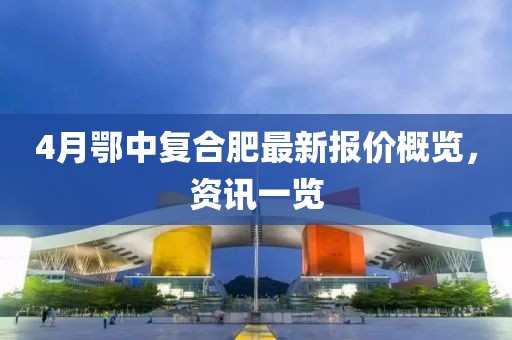 4月鄂中復(fù)合肥最新報(bào)價(jià)概覽，資訊一覽