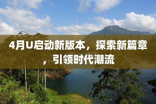 4月U啟動(dòng)新版本，探索新篇章，引領(lǐng)時(shí)代潮流