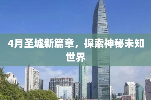 4月圣墟新篇章，探索神秘未知世界