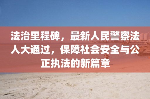 法治里程碑，最新人民警察法人大通過，保障社會(huì)安全與公正執(zhí)法的新篇章