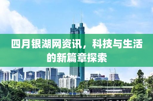 四月銀湖網(wǎng)資訊，科技與生活的新篇章探索