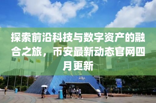 探索前沿科技與數(shù)字資產(chǎn)的融合之旅，幣安最新動態(tài)官網(wǎng)四月更新