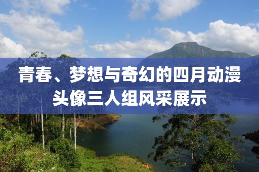 青春、夢想與奇幻的四月動(dòng)漫頭像三人組風(fēng)采展示