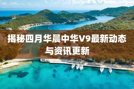 揭秘四月華晨中華V9最新動態(tài)與資訊更新