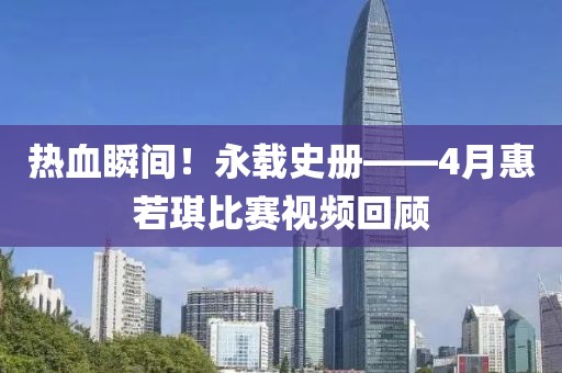 熱血瞬間！永載史冊——4月惠若琪比賽視頻回顧