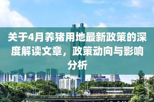 關(guān)于4月養(yǎng)豬用地最新政策的深度解讀文章，政策動(dòng)向與影響分析