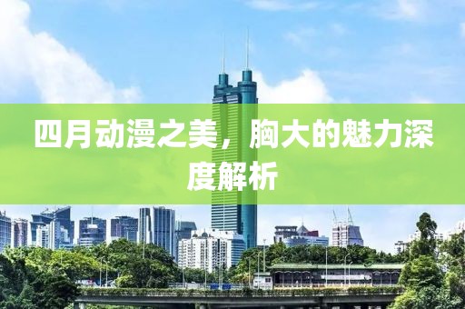 四月動(dòng)漫之美，胸大的魅力深度解析