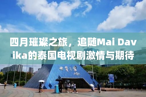 四月璀璨之旅，追隨Mai Davika的泰國電視劇激情與期待
