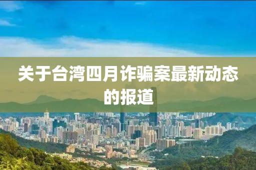 關(guān)于臺灣四月詐騙案最新動態(tài)的報道