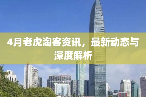 4月老虎淘客資訊，最新動(dòng)態(tài)與深度解析