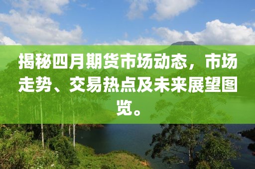 揭秘四月期貨市場動(dòng)態(tài)，市場走勢、交易熱點(diǎn)及未來展望圖覽。
