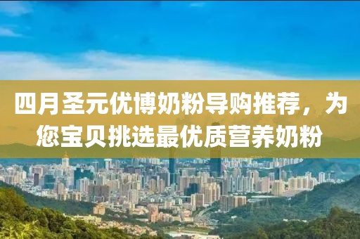 四月圣元優(yōu)博奶粉導(dǎo)購?fù)扑]，為您寶貝挑選最優(yōu)質(zhì)營養(yǎng)奶粉