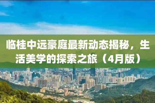 臨桂中遠(yuǎn)豪庭最新動(dòng)態(tài)揭秘，生活美學(xué)的探索之旅（4月版）