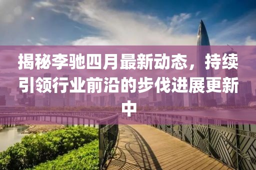 揭秘李馳四月最新動(dòng)態(tài)，持續(xù)引領(lǐng)行業(yè)前沿的步伐進(jìn)展更新中