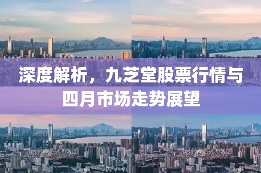 深度解析，九芝堂股票行情與四月市場(chǎng)走勢(shì)展望