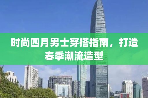 時(shí)尚四月男士穿搭指南，打造春季潮流造型
