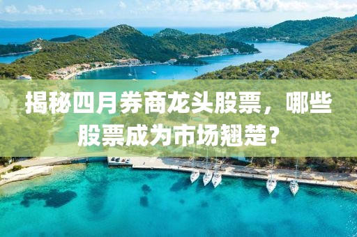 揭秘四月券商龍頭股票，哪些股票成為市場翹楚？