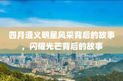四月遵義明星風(fēng)采背后的故事，閃耀光芒背后的故事