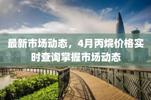 最新市場動(dòng)態(tài)，4月丙烷價(jià)格實(shí)時(shí)查詢掌握市場動(dòng)態(tài)