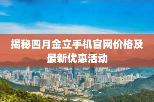 揭秘四月金立手機(jī)官網(wǎng)價(jià)格及最新優(yōu)惠活動(dòng)