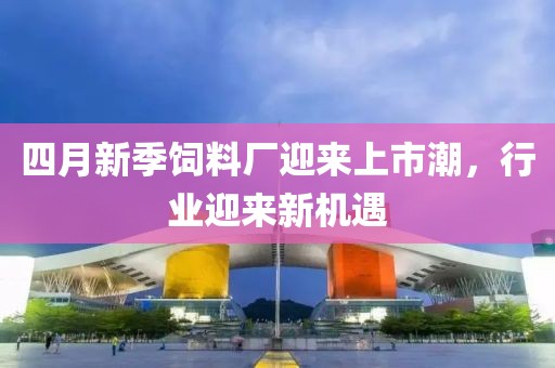 四月新季飼料廠迎來上市潮，行業(yè)迎來新機遇